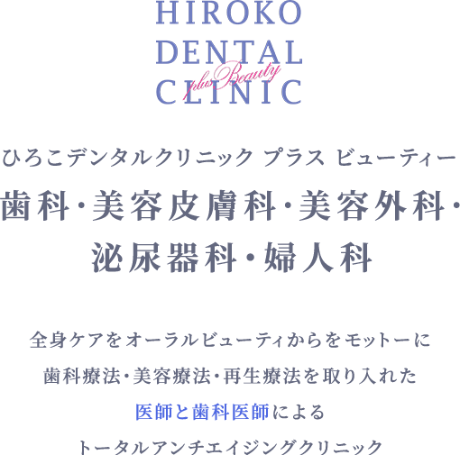 HIROKO DENTAL CLINIC ひろこデンタルクリニックプラスビューティー 歯科・美容皮膚科・美容外科・泌尿器科・婦人科 全身ケアをオーラルビューティーからをモットーに 歯科療法・美容療法・再生療法を取り入れた 医師と歯科医師による トータルアンチエイジングクリニック